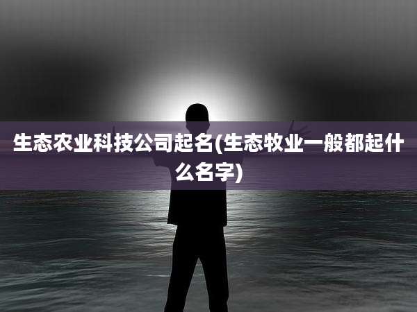 生态农业科技公司起名(生态牧业一般都起什么名字)