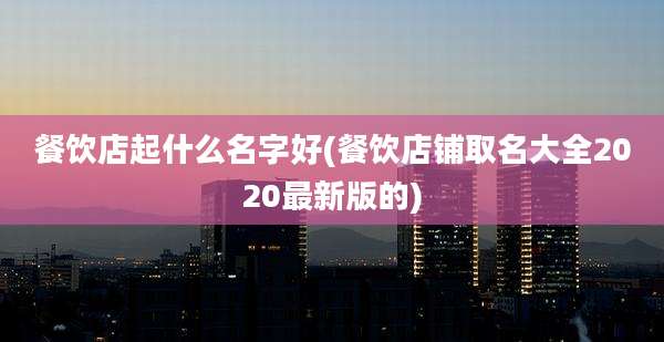 餐饮店起什么名字好(餐饮店铺取名大全2020最新版的)