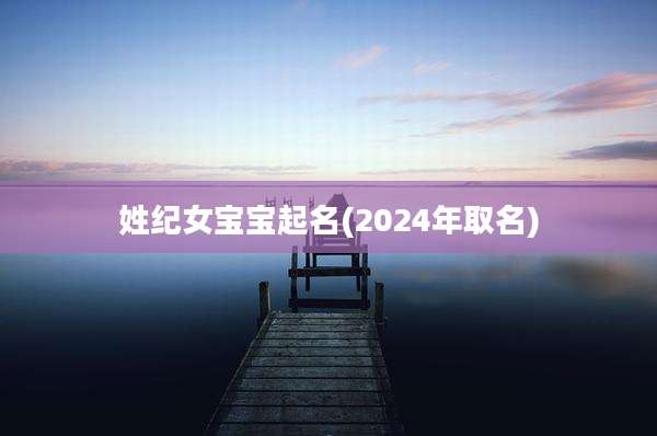 姓纪女宝宝起名(2024年取名)