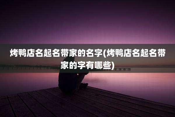 烤鸭店名起名带家的名字(烤鸭店名起名带家的字有哪些)