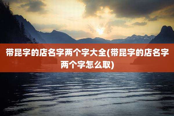 带昆字的店名字两个字大全(带昆字的店名字两个字怎么取)