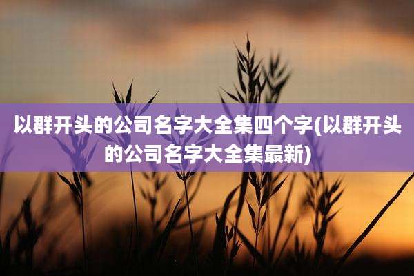 以群开头的公司名字大全集四个字(以群开头的公司名字大全集最新)