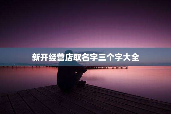 新开经营店取名字三个字大全