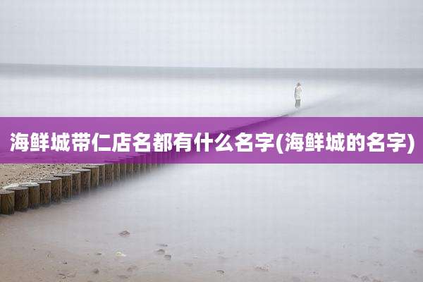 海鲜城带仁店名都有什么名字(海鲜城的名字)