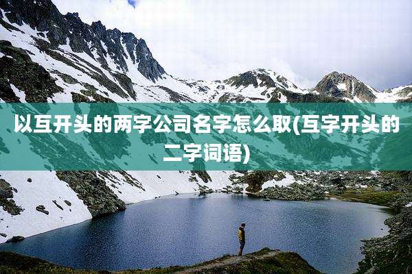以互开头的两字公司名字怎么取(互字开头的二字词语)