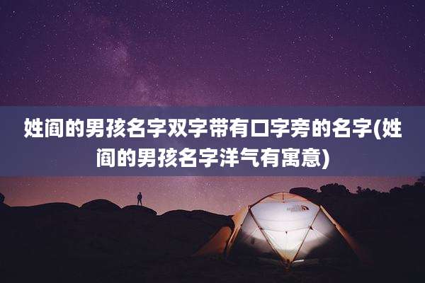 姓阎的男孩名字双字带有口字旁的名字(姓阎的男孩名字洋气有寓意)