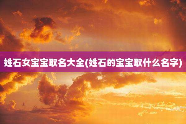 姓石女宝宝取名大全(姓石的宝宝取什么名字)