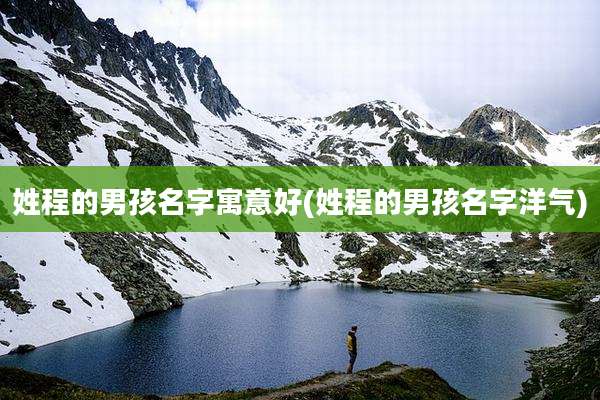 姓程的男孩名字寓意好(姓程的男孩名字洋气)