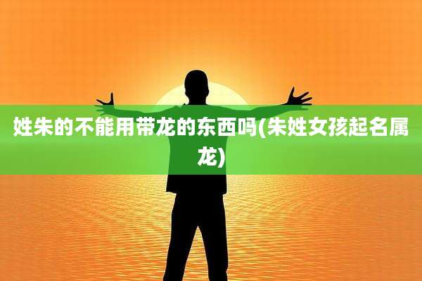 姓朱的不能用带龙的东西吗(朱姓女孩起名属龙)