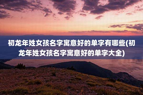 初龙年姓女孩名字寓意好的单字有哪些(初龙年姓女孩名字寓意好的单字大全)