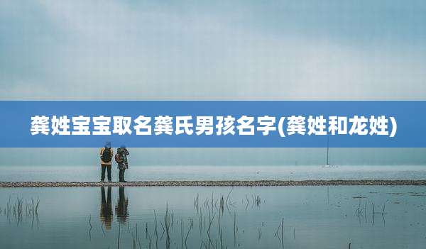 龚姓宝宝取名龚氏男孩名字(龚姓和龙姓)