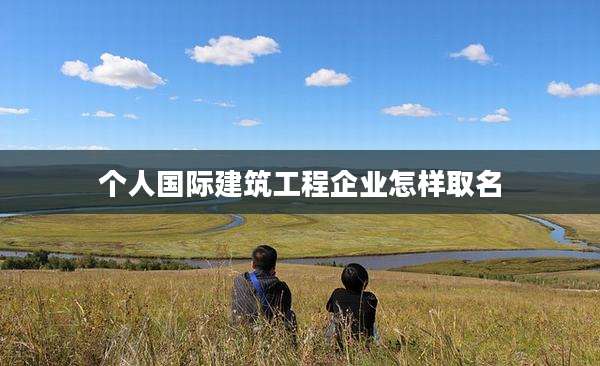 个人国际建筑工程企业怎样取名