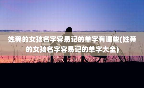 姓龚的女孩名字容易记的单字有哪些(姓龚的女孩名字容易记的单字大全)