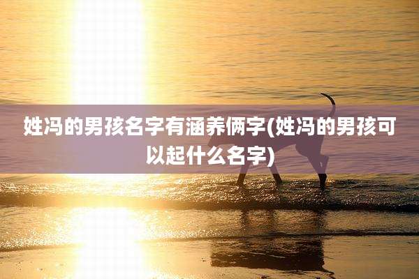 姓冯的男孩名字有涵养俩字(姓冯的男孩可以起什么名字)