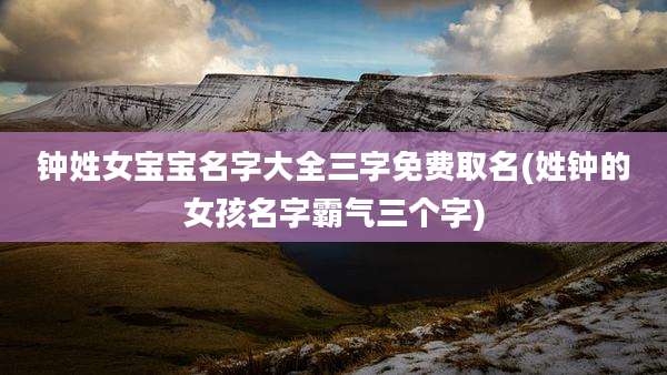 钟姓女宝宝名字大全三字免费取名(姓钟的女孩名字霸气三个字)
