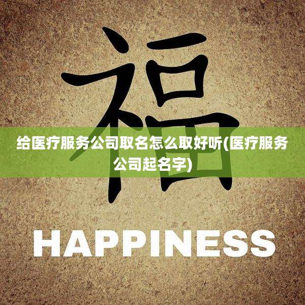 给医疗服务公司取名怎么取好听(医疗服务公司起名字)