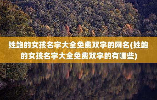 姓鲍的女孩名字大全免费双字的网名(姓鲍的女孩名字大全免费双字的有哪些)