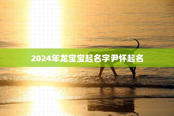 2024年龙宝宝起名字尹怀起名