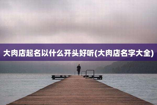 大肉店起名以什么开头好听(大肉店名字大全)