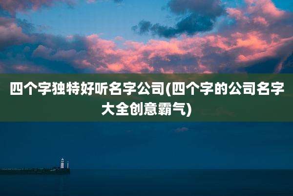 四个字独特好听名字公司(四个字的公司名字大全创意霸气)