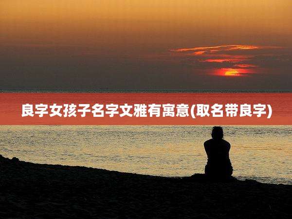 良字女孩子名字文雅有寓意(取名带良字)