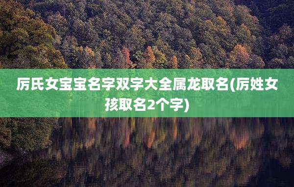 厉氏女宝宝名字双字大全属龙取名(厉姓女孩取名2个字)