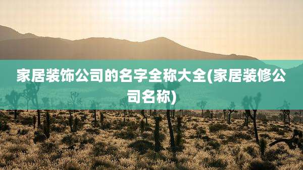 家居装饰公司的名字全称大全(家居装修公司名称)