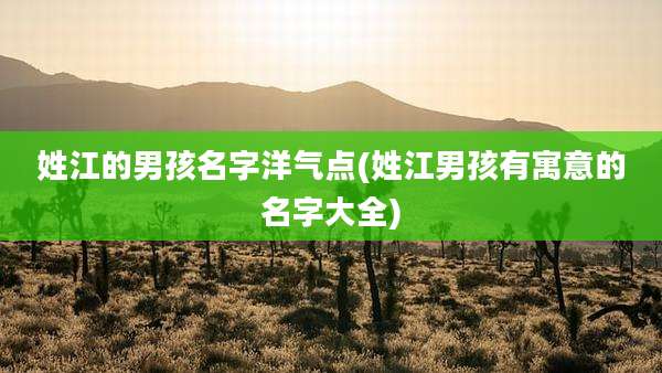 姓江的男孩名字洋气点(姓江男孩有寓意的名字大全)