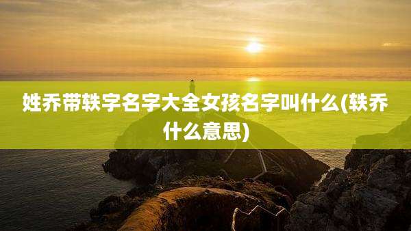 姓乔带轶字名字大全女孩名字叫什么(轶乔什么意思)