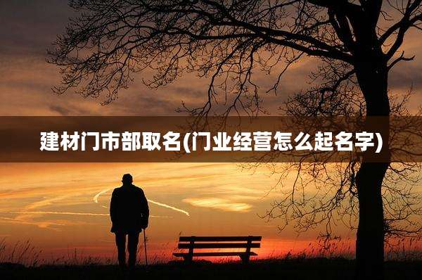 建材门市部取名(门业经营怎么起名字)
