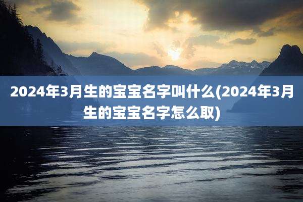 2024年3月生的宝宝名字叫什么(2024年3月生的宝宝名字怎么取)