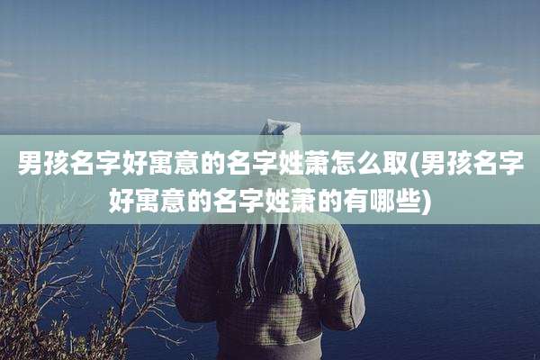 男孩名字好寓意的名字姓萧怎么取(男孩名字好寓意的名字姓萧的有哪些)