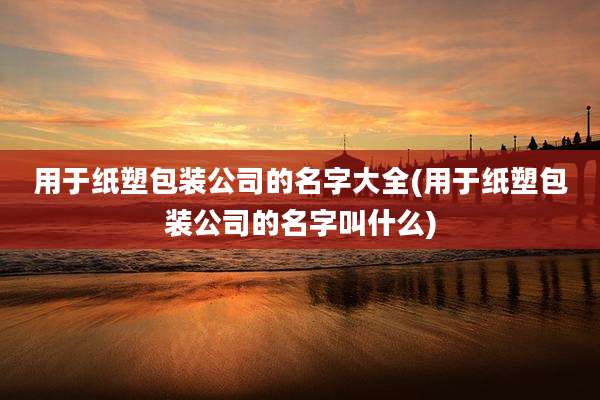 用于纸塑包装公司的名字大全(用于纸塑包装公司的名字叫什么)