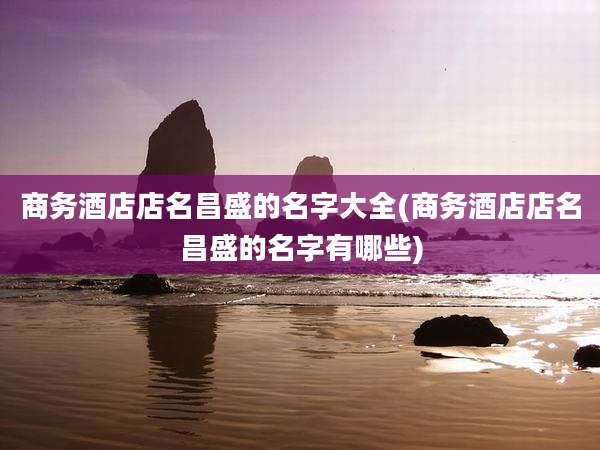 商务酒店店名昌盛的名字大全(商务酒店店名昌盛的名字有哪些)