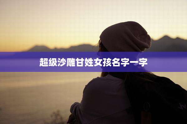 超级沙雕甘姓女孩名字一字
