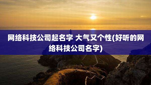 网络科技公司起名字 大气又个性(好听的网络科技公司名字)