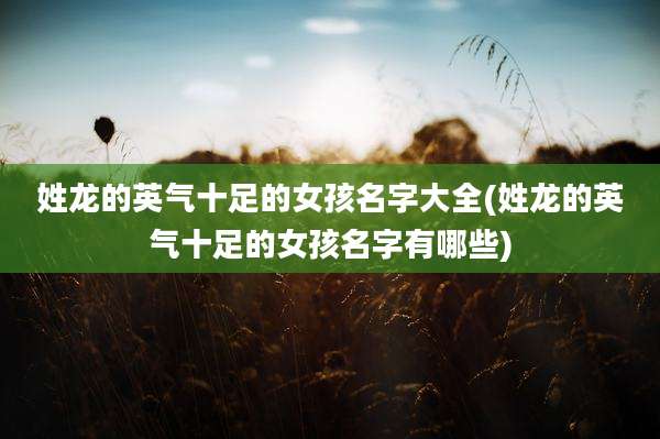 姓龙的英气十足的女孩名字大全(姓龙的英气十足的女孩名字有哪些)
