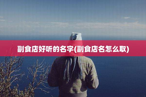 副食店好听的名字(副食店名怎么取)