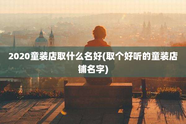 2020童装店取什么名好(取个好听的童装店铺名字)
