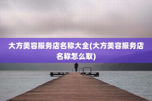 大方美容服务店名称大全(大方美容服务店名称怎么取)