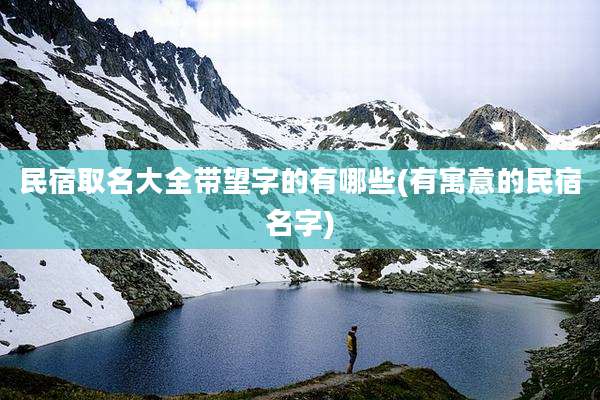民宿取名大全带望字的有哪些(有寓意的民宿名字)