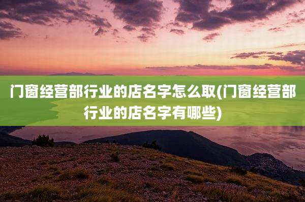 门窗经营部行业的店名字怎么取(门窗经营部行业的店名字有哪些)