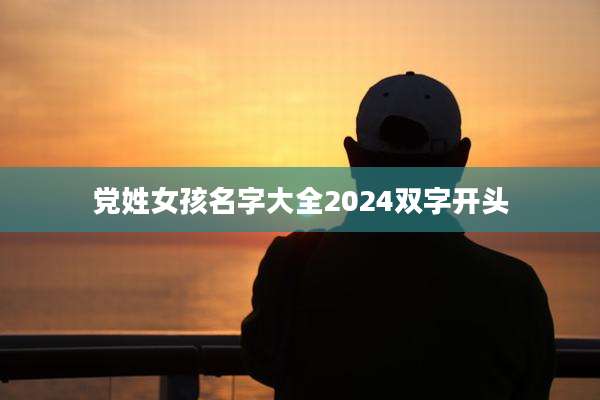 党姓女孩名字大全2024双字开头