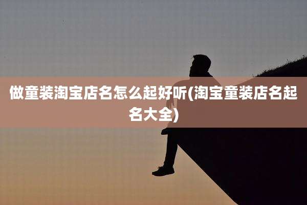 做童装淘宝店名怎么起好听(淘宝童装店名起名大全)