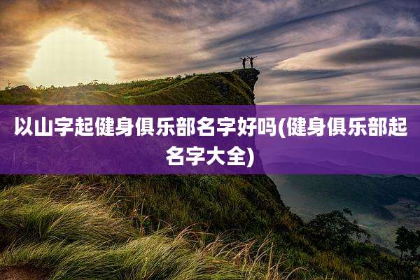 以山字起健身俱乐部名字好吗(健身俱乐部起名字大全)