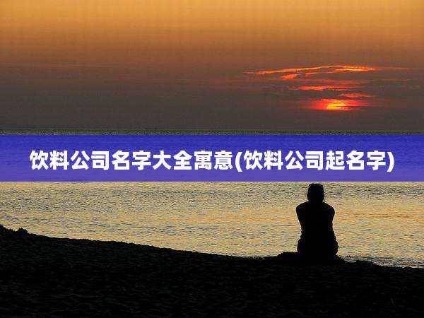 饮料公司名字大全寓意(饮料公司起名字)