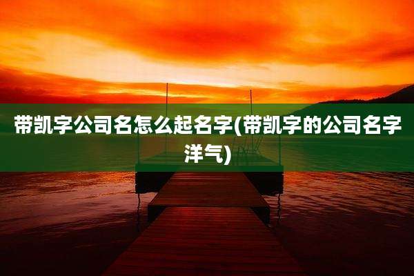 带凯字公司名怎么起名字(带凯字的公司名字洋气)
