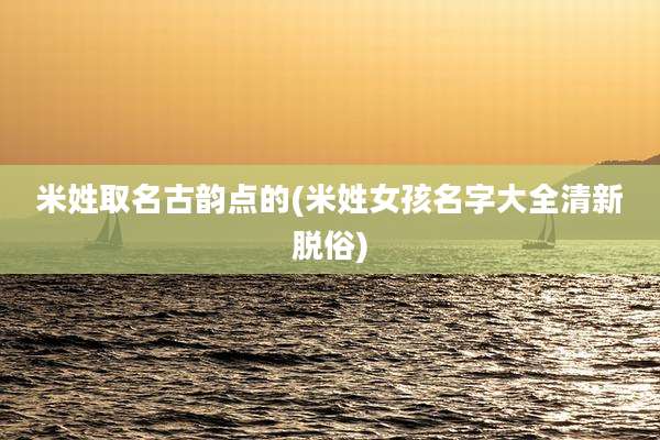 米姓取名古韵点的(米姓女孩名字大全清新脱俗)