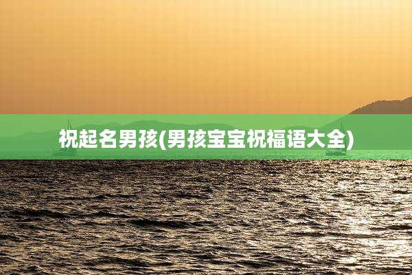 祝起名男孩(男孩宝宝祝福语大全)