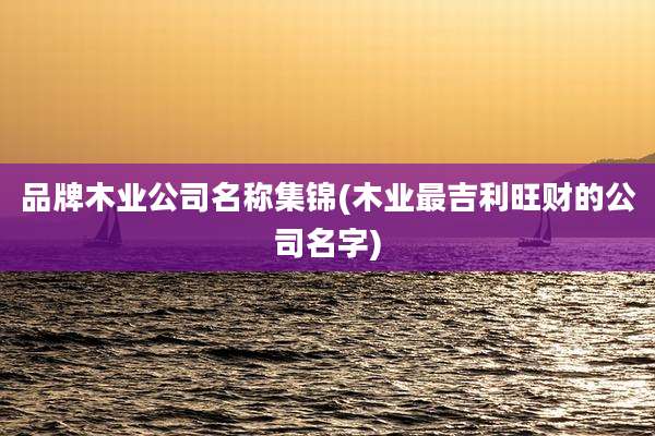 品牌木业公司名称集锦(木业最吉利旺财的公司名字)